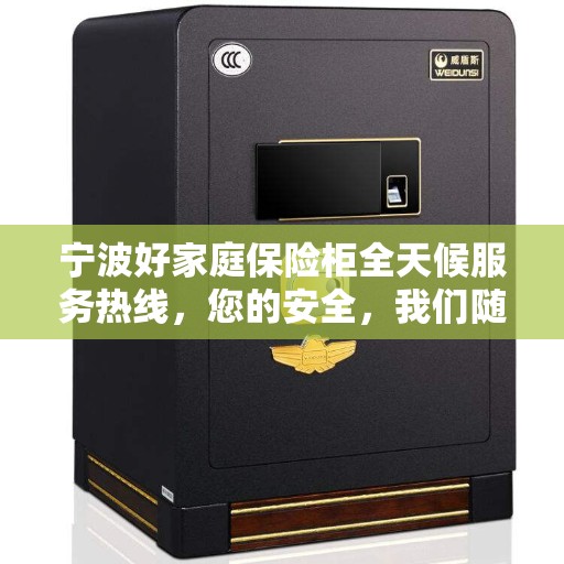 宁波好家庭保险柜全天候服务热线，您的安全，我们随时守护。
