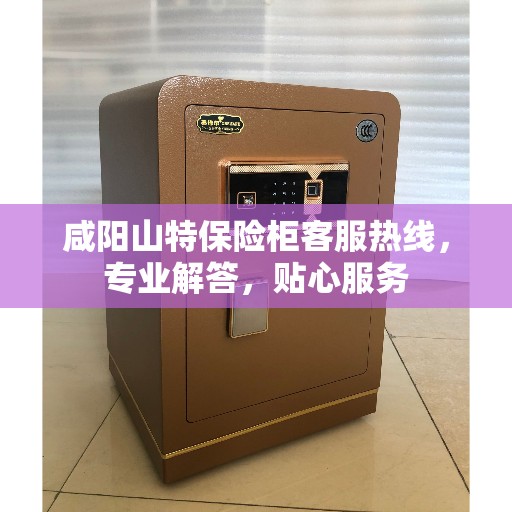 咸阳山特保险柜客服热线，专业解答，贴心服务