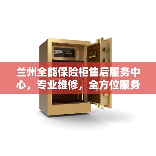 兰州全能保险柜售后服务中心，专业维修，全方位服务