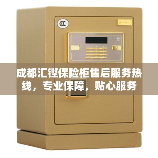 成都汇铿保险柜售后服务热线，专业保障，贴心服务