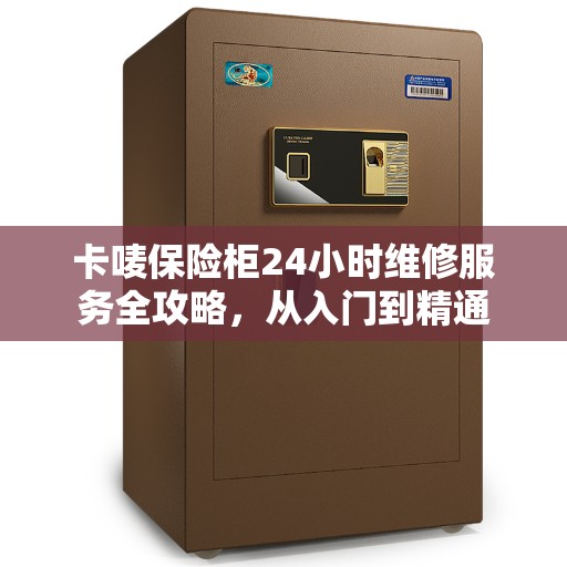 卡唛保险柜24小时维修服务全攻略，从入门到精通