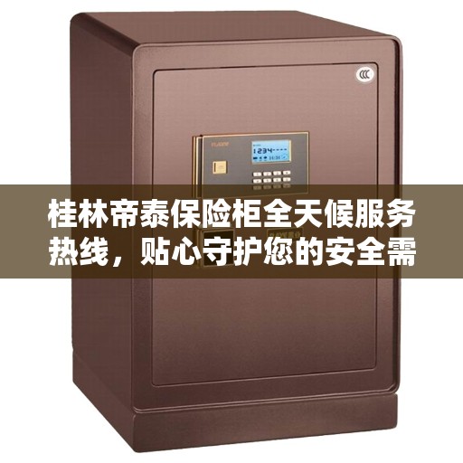桂林帝泰保险柜全天候服务热线，贴心守护您的安全需求