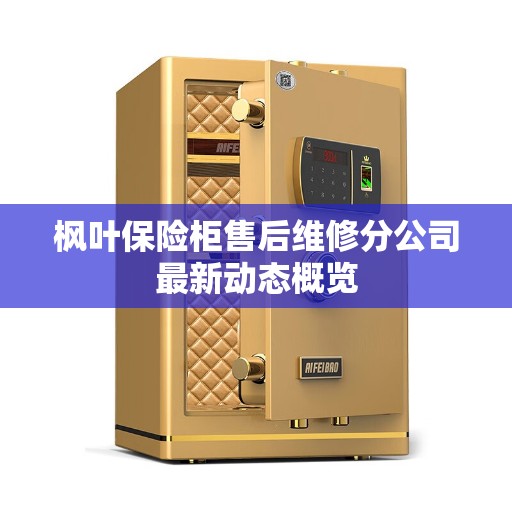 枫叶保险柜售后维修分公司最新动态概览 枫叶保险柜售后维修分公司最新动态概览