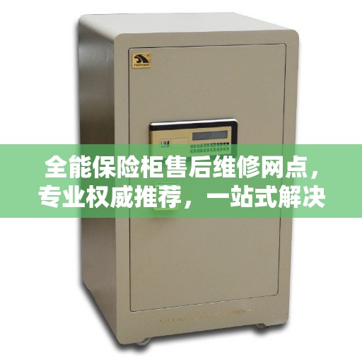 全能保险柜售后维修网点，专业权威推荐，一站式解决您的维修需求