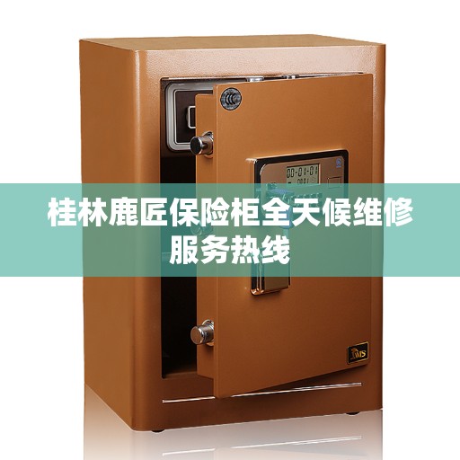 桂林鹿匠保险柜全天候维修服务热线
