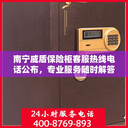 南宁威盾保险柜客服热线电话公布，专业服务随时解答您的疑问。