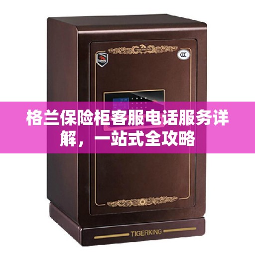 格兰保险柜客服电话服务详解，一站式全攻略