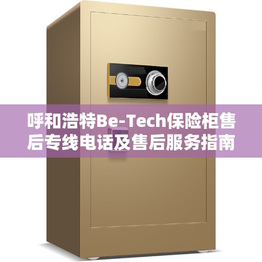 呼和浩特Be-Tech保险柜售后专线电话及售后服务指南