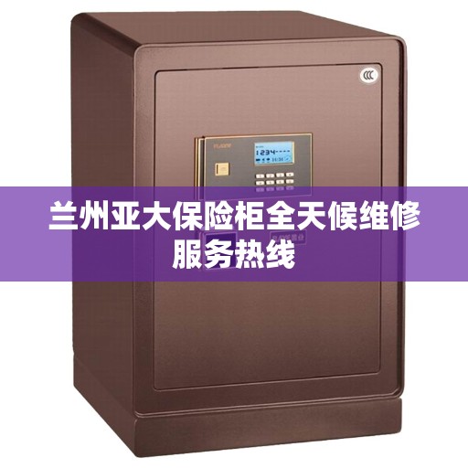 兰州亚大保险柜全天候维修服务热线