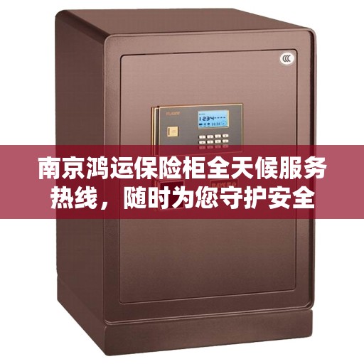 南京鸿运保险柜全天候服务热线，随时为您守护安全