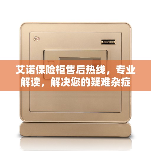 艾诺保险柜售后热线，专业解读，解决您的疑难杂症