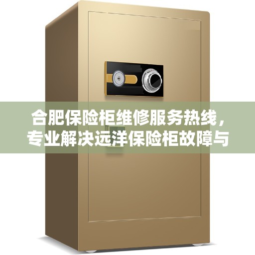 合肥保险柜维修服务热线，专业解决远洋保险柜故障与电话查询