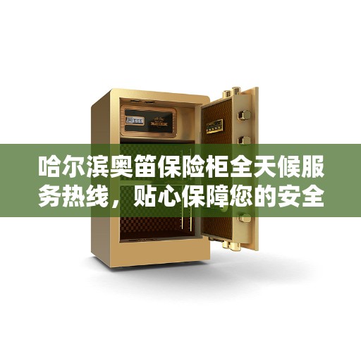 哈尔滨奥笛保险柜全天候服务热线，贴心保障您的安全需求