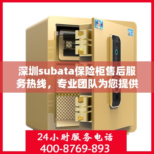 深圳subata保险柜售后服务热线，专业团队为您提供全方位服务保障！