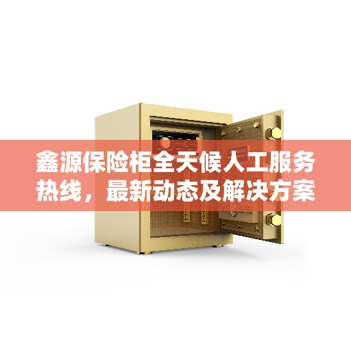 鑫源保险柜全天候人工服务热线，最新动态及解决方案支持