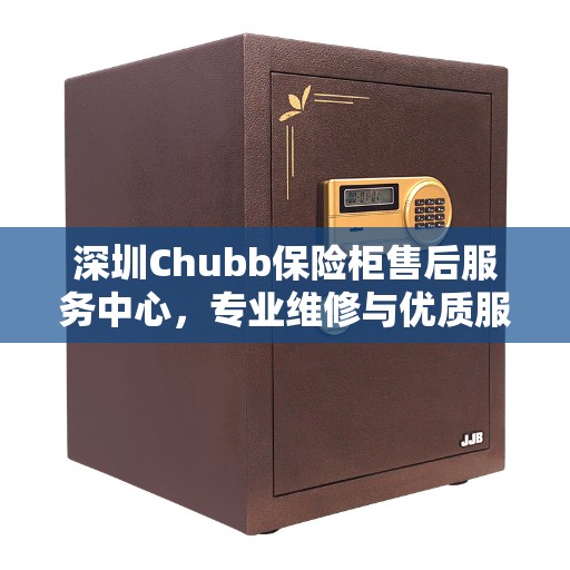 深圳Chubb保险柜售后服务中心，专业维修与优质服务