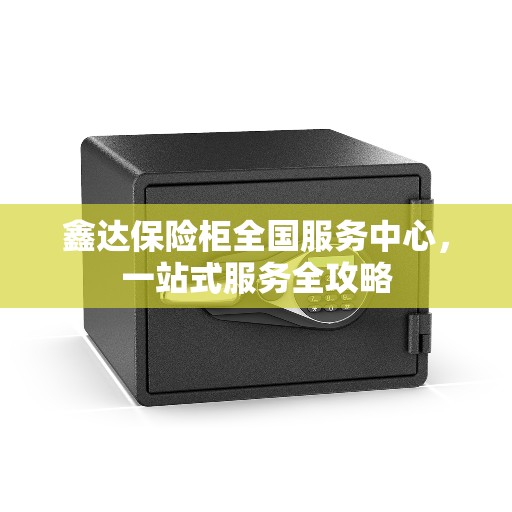 鑫达保险柜全国服务中心，一站式服务全攻略