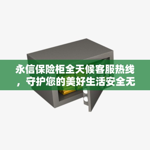 永信保险柜全天候客服热线，守护您的美好生活安全无界限