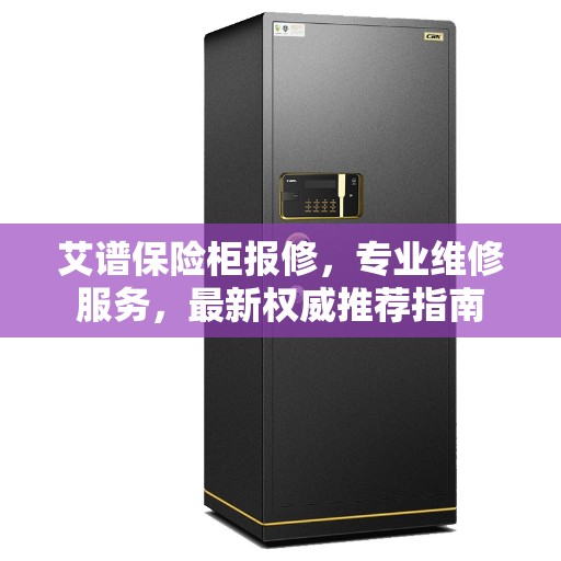 艾谱保险柜报修，专业维修服务，最新权威推荐指南