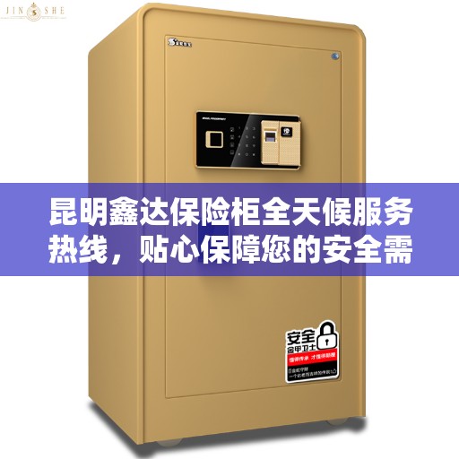 昆明鑫达保险柜全天候服务热线，贴心保障您的安全需求