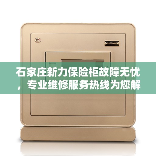 石家庄新力保险柜故障无忧，专业维修服务热线为您解答
