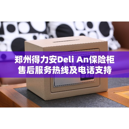 郑州得力安Deli An保险柜售后服务热线及电话支持