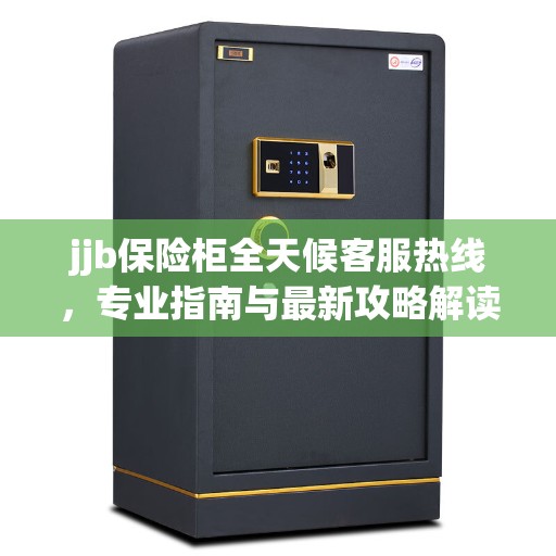 jjb保险柜全天候客服热线，专业指南与最新攻略解读