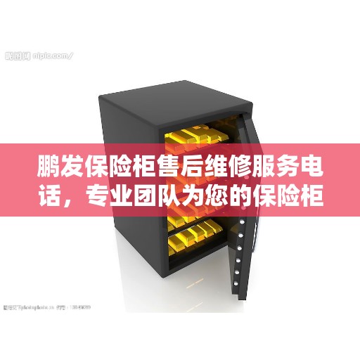 鹏发保险柜售后维修服务电话，专业团队为您的保险柜保驾护航决策指南