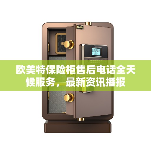 欧美特保险柜售后电话全天候服务，最新资讯播报