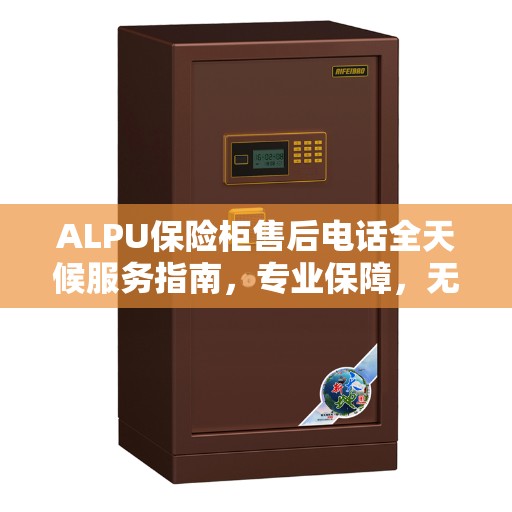 ALPU保险柜售后电话全天候服务指南，专业保障，无忧售后
