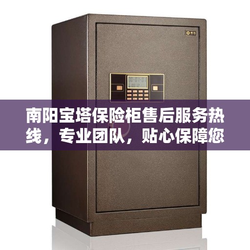 南阳宝塔保险柜售后服务热线，专业团队，贴心保障您的财产安全