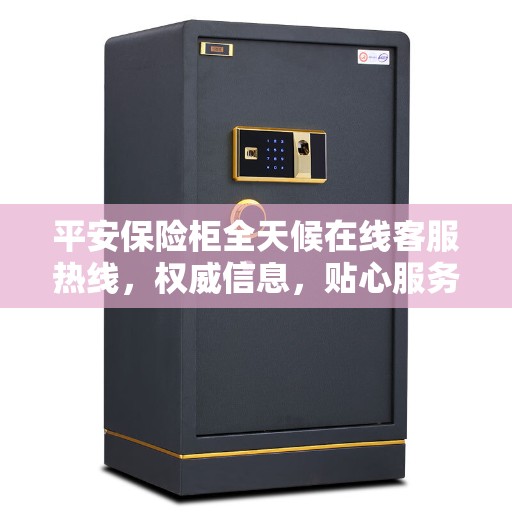 平安保险柜全天候在线客服热线，权威信息，贴心服务
