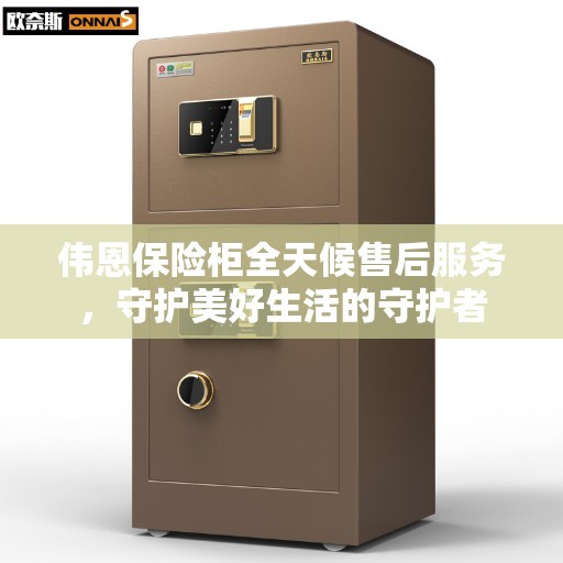 伟恩保险柜全天候售后服务，守护美好生活的守护者