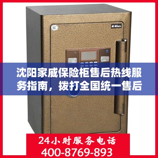 沈阳家威保险柜售后热线服务指南，拨打全国统一售后电话400开头服务号解决您的需求！
