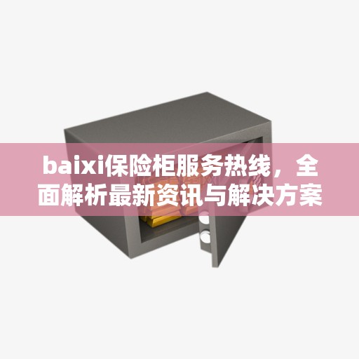 baixi保险柜服务热线，全面解析最新资讯与解决方案