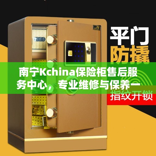 南宁Kchina保险柜售后服务中心，专业维修与保养一站式服务