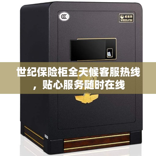 世纪保险柜全天候客服热线，贴心服务随时在线