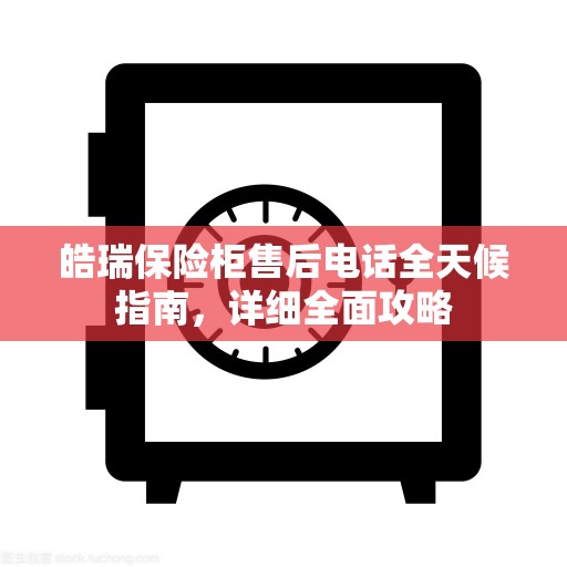 皓瑞保险柜售后电话全天候指南，详细全面攻略