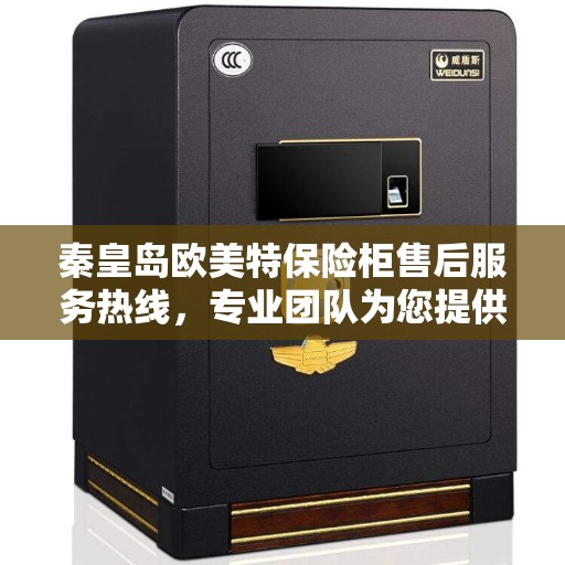 秦皇岛欧美特保险柜售后服务热线，专业团队为您提供全方位服务保障