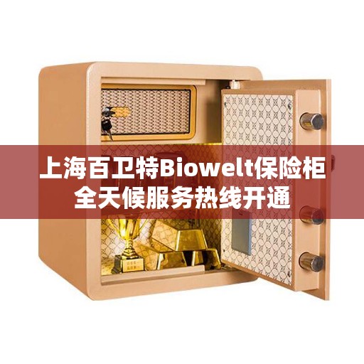 上海百卫特Biowelt保险柜全天候服务热线开通