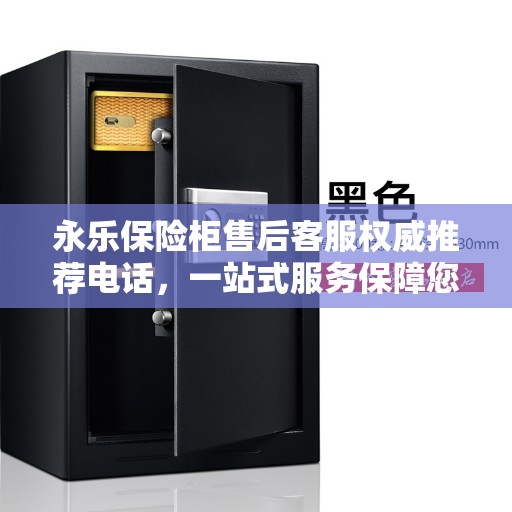永乐保险柜售后客服权威推荐电话，一站式服务保障您的安全之选