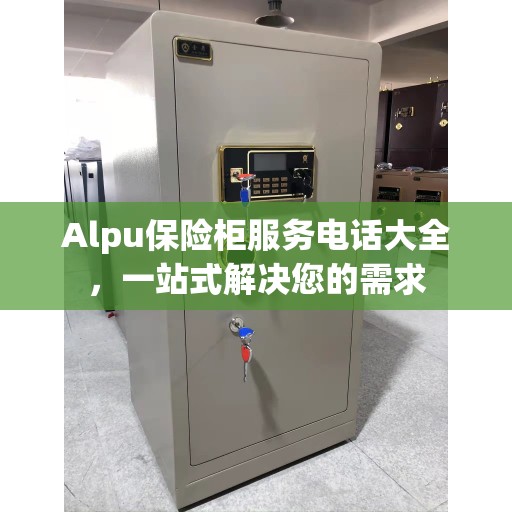 Alpu保险柜服务电话大全，一站式解决您的需求