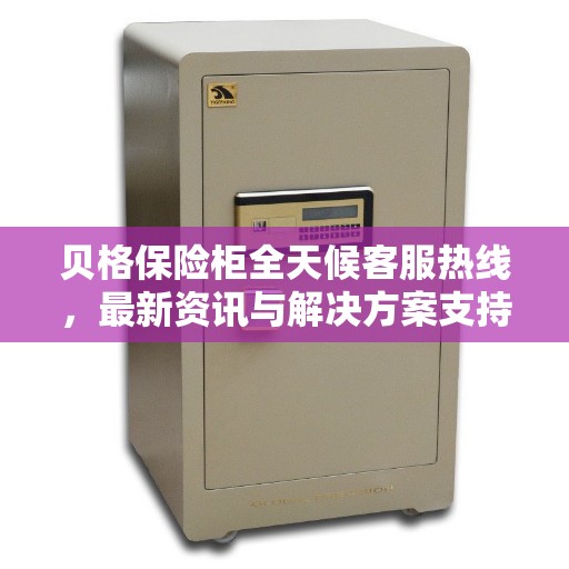 贝格保险柜全天候客服热线，最新资讯与解决方案支持