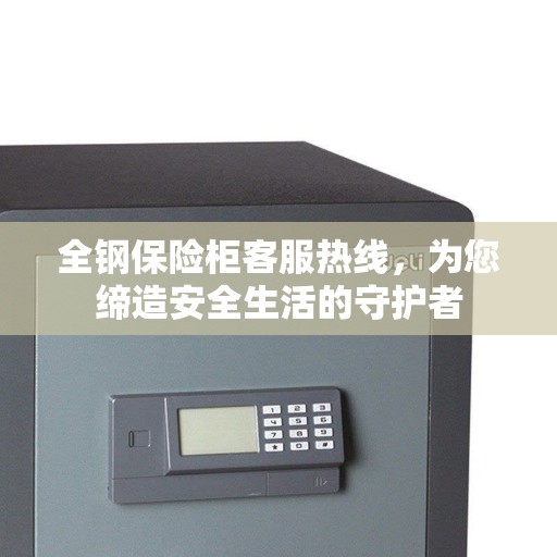 全钢保险柜客服热线，为您缔造安全生活的守护者