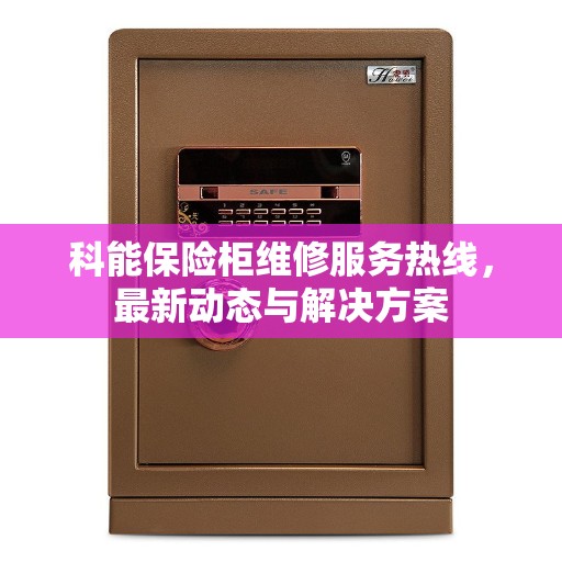 科能保险柜维修服务热线，最新动态与解决方案
