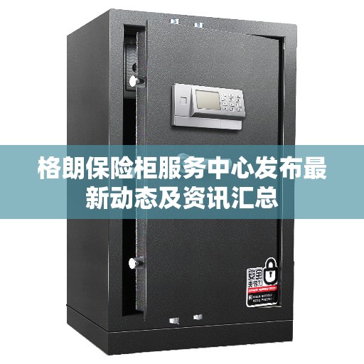 格朗保险柜服务中心发布最新动态及资讯汇总