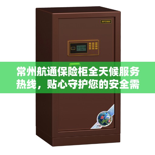 常州航通保险柜全天候服务热线，贴心守护您的安全需求