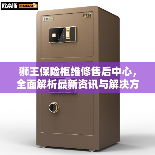 狮王保险柜维修售后中心,全面解析最新资讯与解决方案 狮王保险柜维修售后中心,全面解析最新资讯与解决方案
