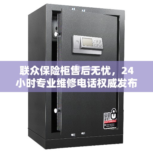 联众保险柜售后无忧，24小时专业维修电话权威发布