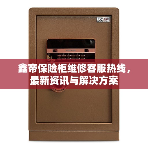 鑫帝保险柜维修客服热线，最新资讯与解决方案